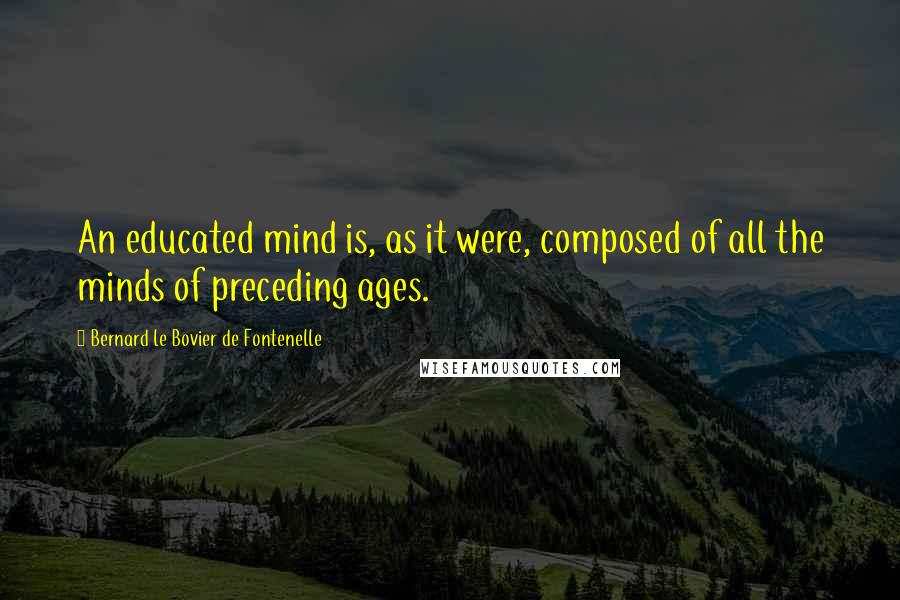 Bernard Le Bovier De Fontenelle Quotes: An educated mind is, as it were, composed of all the minds of preceding ages.