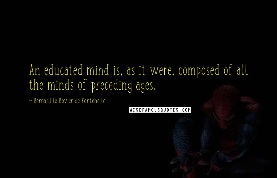 Bernard Le Bovier De Fontenelle Quotes: An educated mind is, as it were, composed of all the minds of preceding ages.