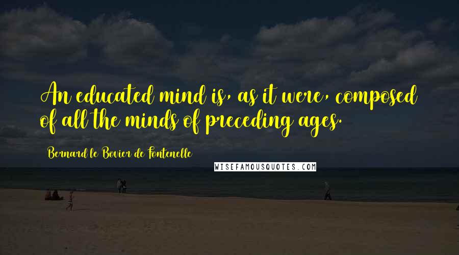 Bernard Le Bovier De Fontenelle Quotes: An educated mind is, as it were, composed of all the minds of preceding ages.