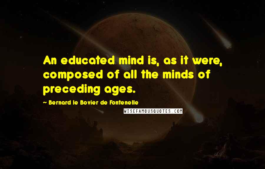 Bernard Le Bovier De Fontenelle Quotes: An educated mind is, as it were, composed of all the minds of preceding ages.