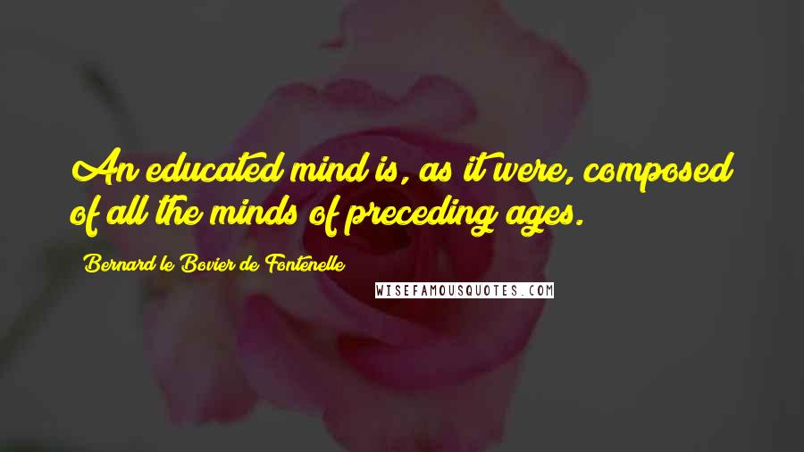 Bernard Le Bovier De Fontenelle Quotes: An educated mind is, as it were, composed of all the minds of preceding ages.