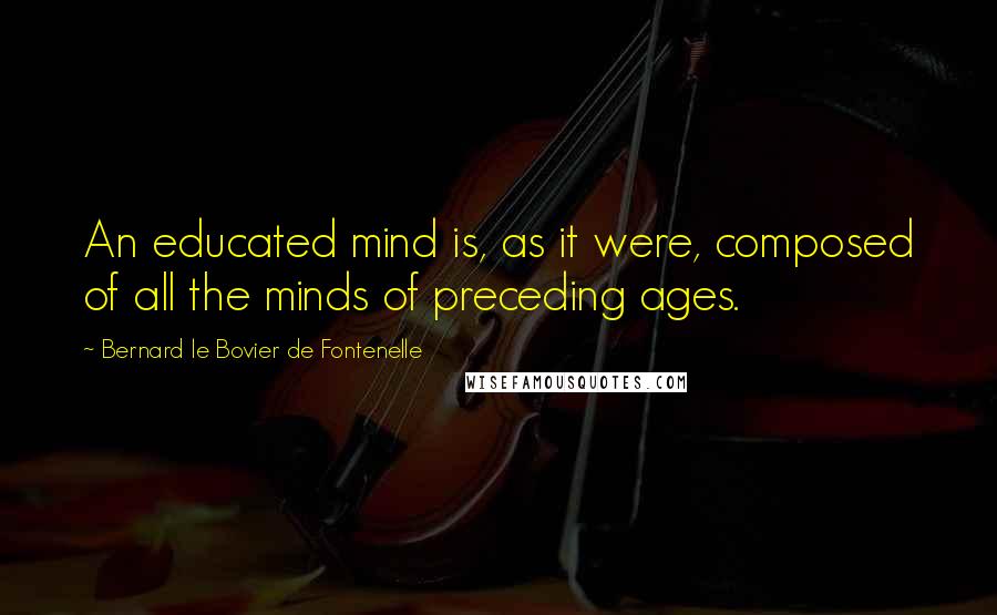 Bernard Le Bovier De Fontenelle Quotes: An educated mind is, as it were, composed of all the minds of preceding ages.