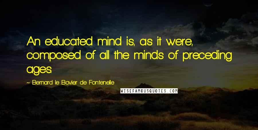 Bernard Le Bovier De Fontenelle Quotes: An educated mind is, as it were, composed of all the minds of preceding ages.