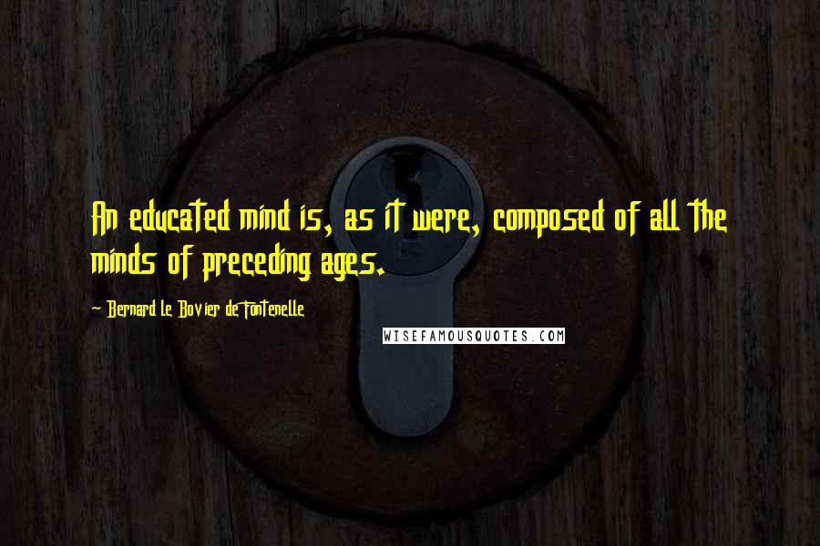 Bernard Le Bovier De Fontenelle Quotes: An educated mind is, as it were, composed of all the minds of preceding ages.