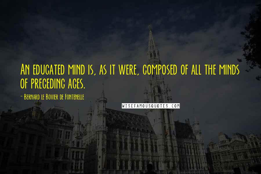 Bernard Le Bovier De Fontenelle Quotes: An educated mind is, as it were, composed of all the minds of preceding ages.