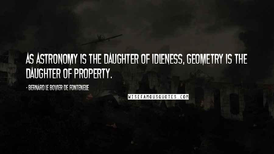 Bernard Le Bovier De Fontenelle Quotes: As astronomy is the daughter of idleness, geometry is the daughter of property.