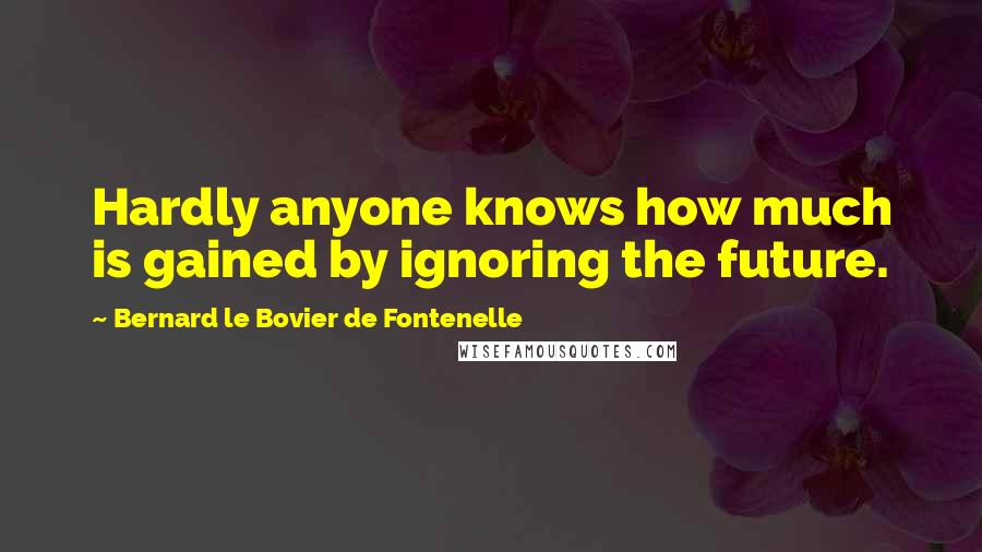 Bernard Le Bovier De Fontenelle Quotes: Hardly anyone knows how much is gained by ignoring the future.