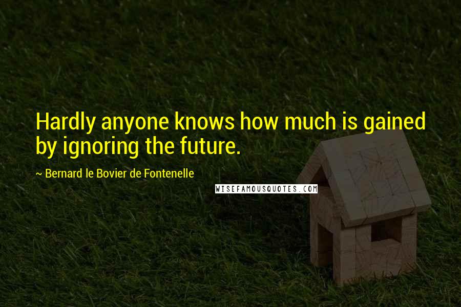 Bernard Le Bovier De Fontenelle Quotes: Hardly anyone knows how much is gained by ignoring the future.