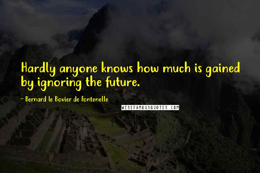 Bernard Le Bovier De Fontenelle Quotes: Hardly anyone knows how much is gained by ignoring the future.
