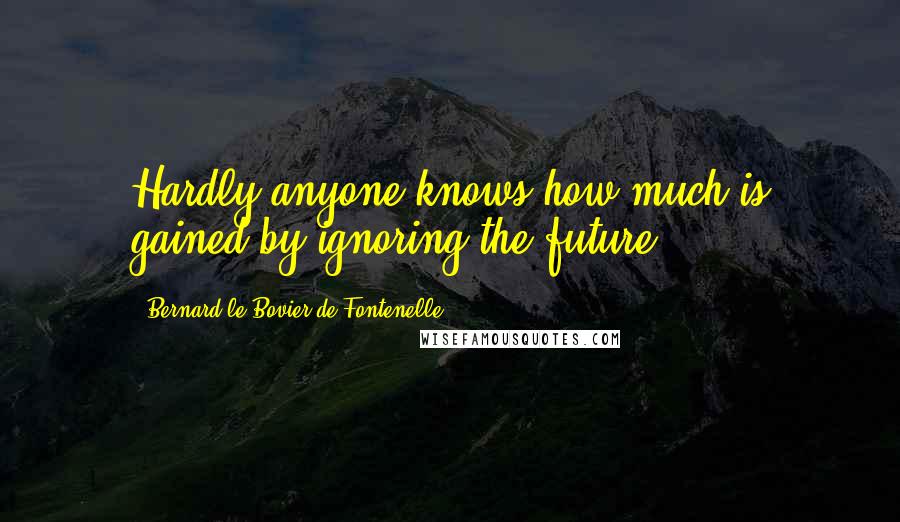 Bernard Le Bovier De Fontenelle Quotes: Hardly anyone knows how much is gained by ignoring the future.