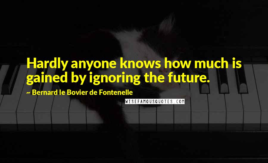 Bernard Le Bovier De Fontenelle Quotes: Hardly anyone knows how much is gained by ignoring the future.