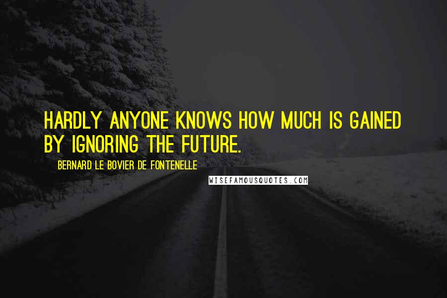 Bernard Le Bovier De Fontenelle Quotes: Hardly anyone knows how much is gained by ignoring the future.