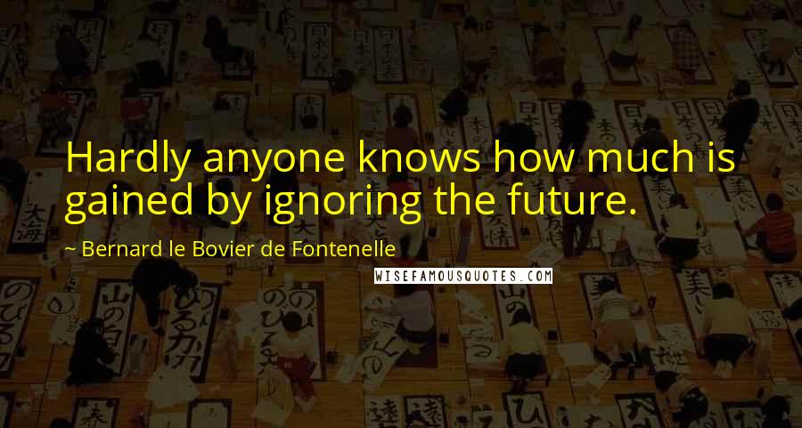 Bernard Le Bovier De Fontenelle Quotes: Hardly anyone knows how much is gained by ignoring the future.