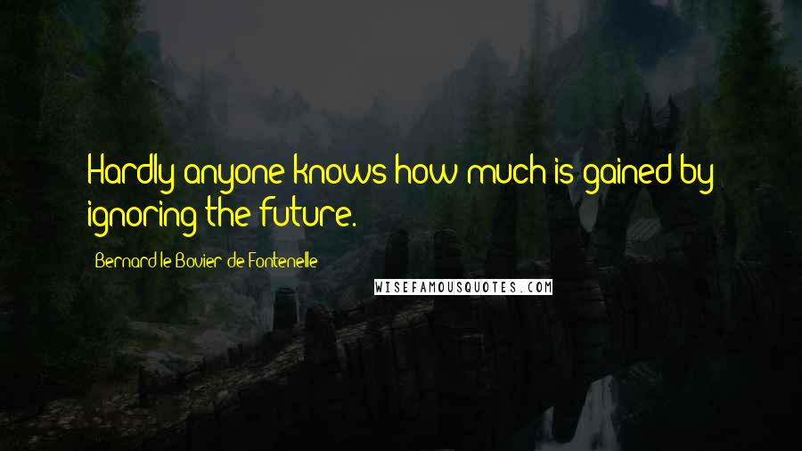 Bernard Le Bovier De Fontenelle Quotes: Hardly anyone knows how much is gained by ignoring the future.