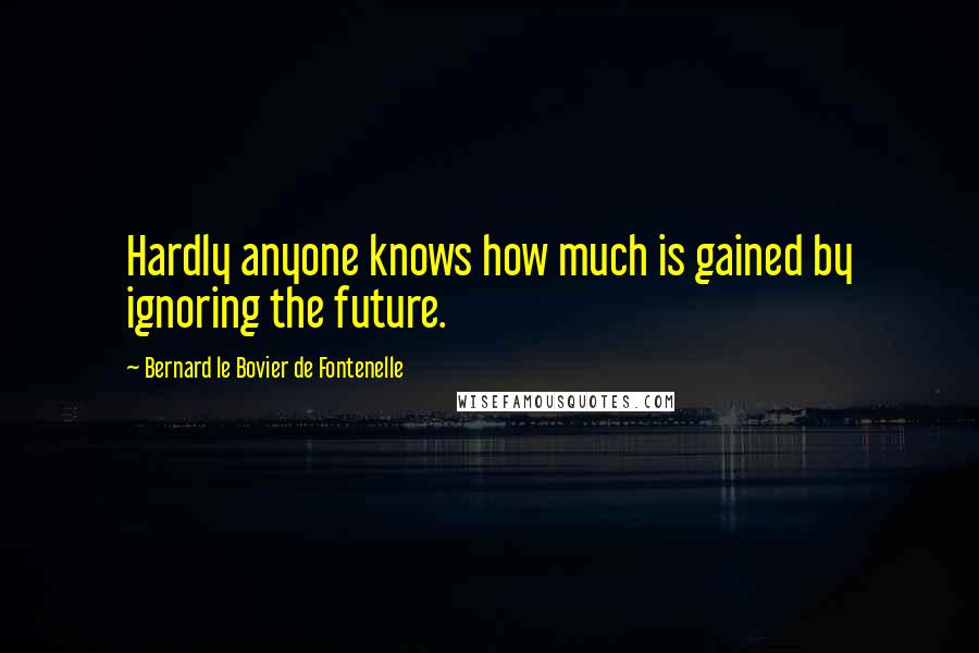 Bernard Le Bovier De Fontenelle Quotes: Hardly anyone knows how much is gained by ignoring the future.