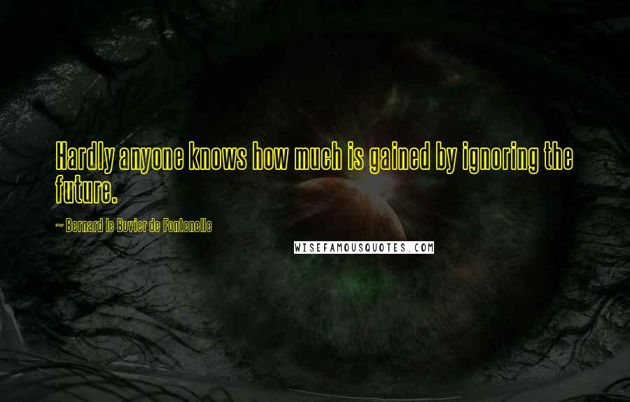 Bernard Le Bovier De Fontenelle Quotes: Hardly anyone knows how much is gained by ignoring the future.
