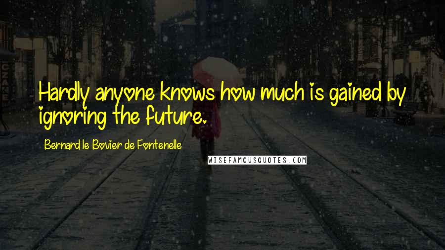 Bernard Le Bovier De Fontenelle Quotes: Hardly anyone knows how much is gained by ignoring the future.