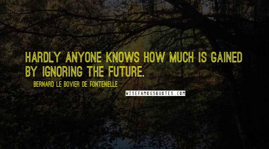 Bernard Le Bovier De Fontenelle Quotes: Hardly anyone knows how much is gained by ignoring the future.