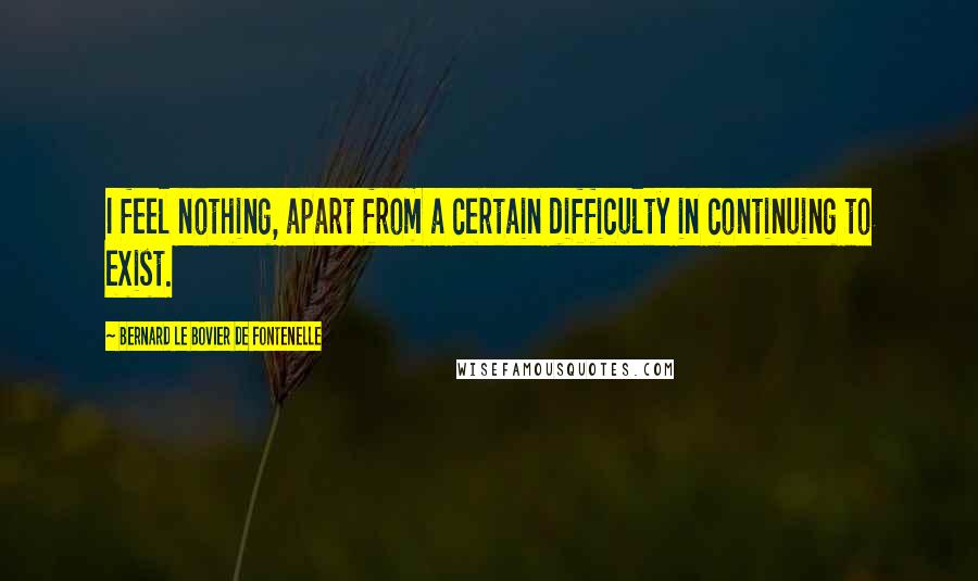 Bernard Le Bovier De Fontenelle Quotes: I feel nothing, apart from a certain difficulty in continuing to exist.