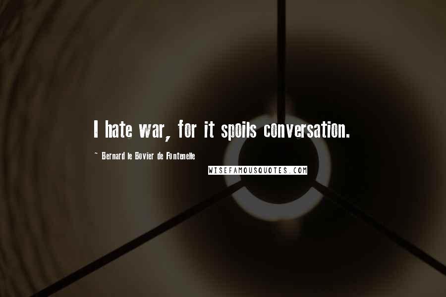 Bernard Le Bovier De Fontenelle Quotes: I hate war, for it spoils conversation.