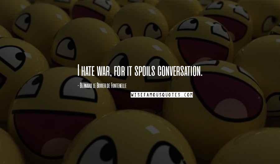 Bernard Le Bovier De Fontenelle Quotes: I hate war, for it spoils conversation.