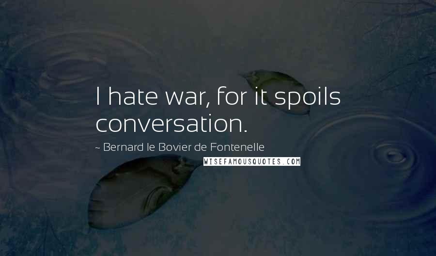 Bernard Le Bovier De Fontenelle Quotes: I hate war, for it spoils conversation.