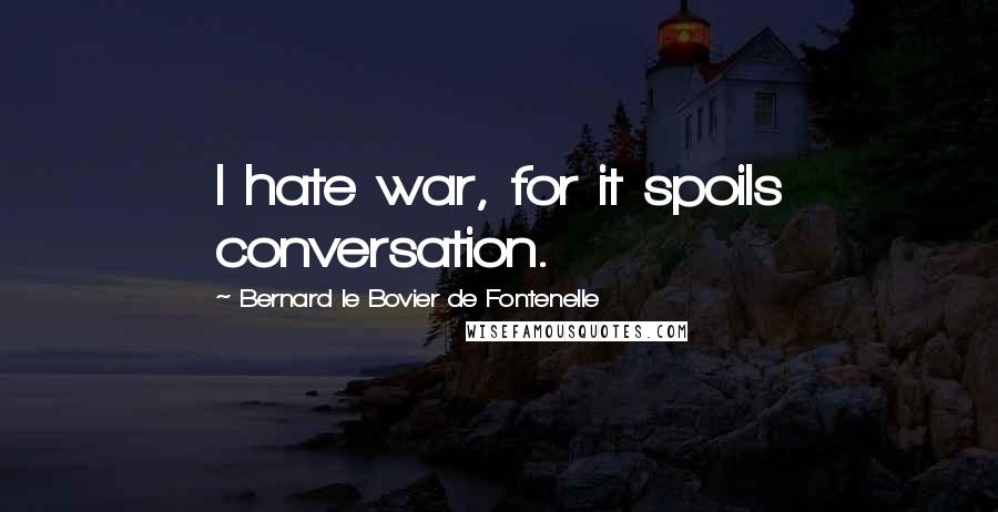 Bernard Le Bovier De Fontenelle Quotes: I hate war, for it spoils conversation.
