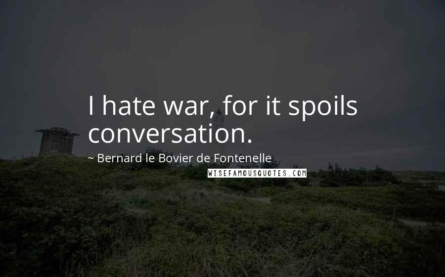 Bernard Le Bovier De Fontenelle Quotes: I hate war, for it spoils conversation.