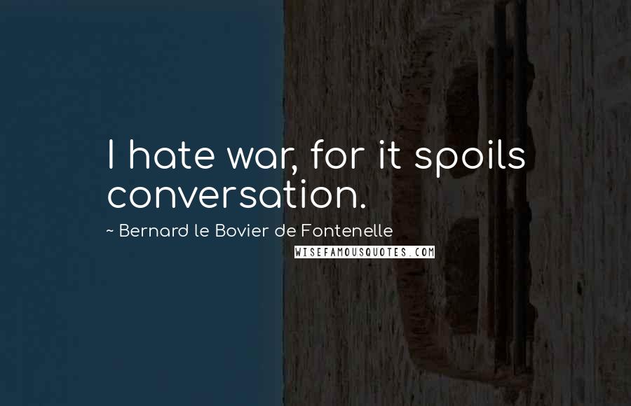 Bernard Le Bovier De Fontenelle Quotes: I hate war, for it spoils conversation.