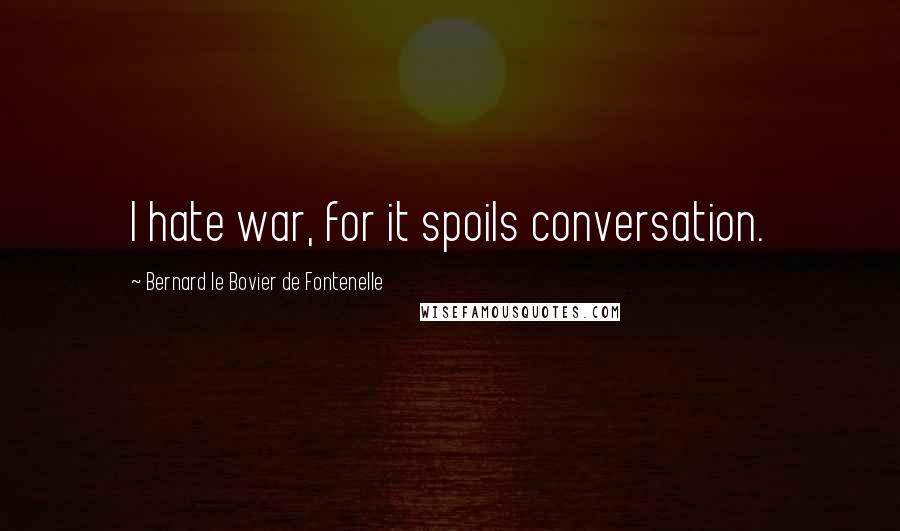 Bernard Le Bovier De Fontenelle Quotes: I hate war, for it spoils conversation.
