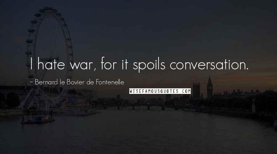 Bernard Le Bovier De Fontenelle Quotes: I hate war, for it spoils conversation.