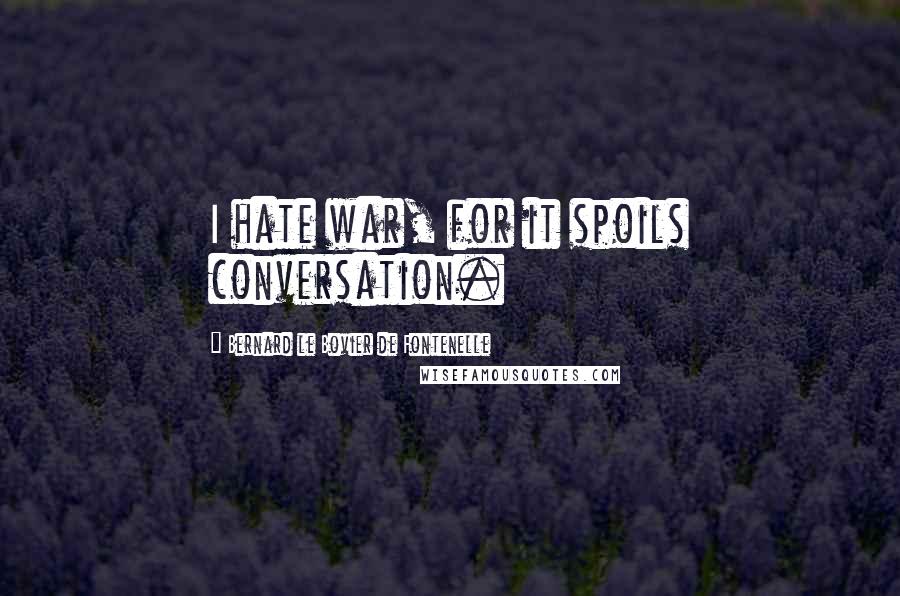 Bernard Le Bovier De Fontenelle Quotes: I hate war, for it spoils conversation.