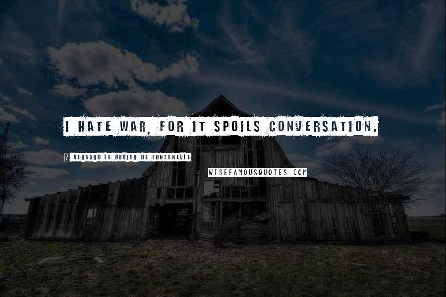 Bernard Le Bovier De Fontenelle Quotes: I hate war, for it spoils conversation.