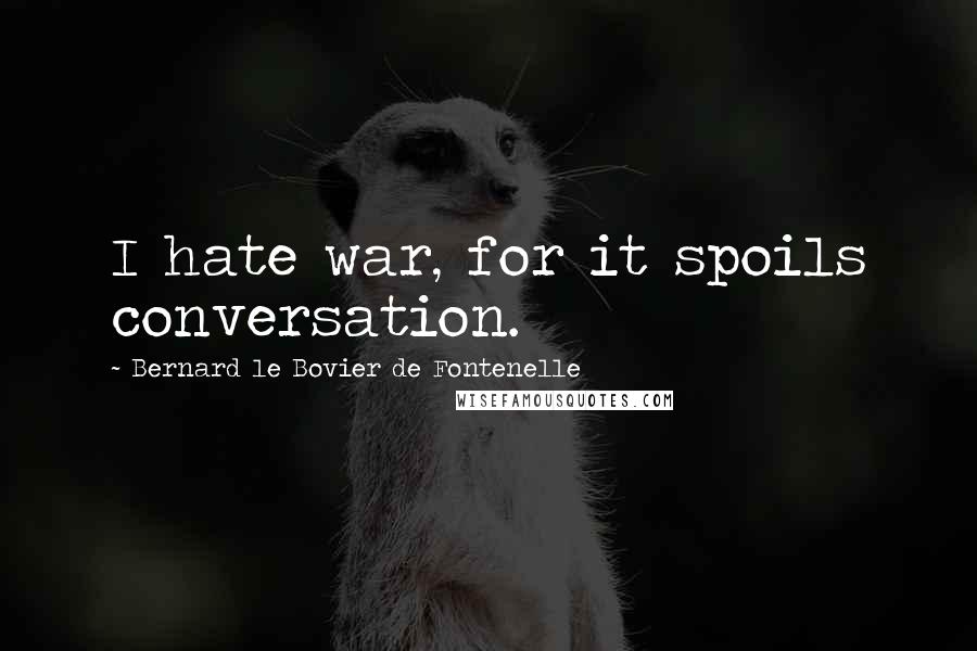 Bernard Le Bovier De Fontenelle Quotes: I hate war, for it spoils conversation.