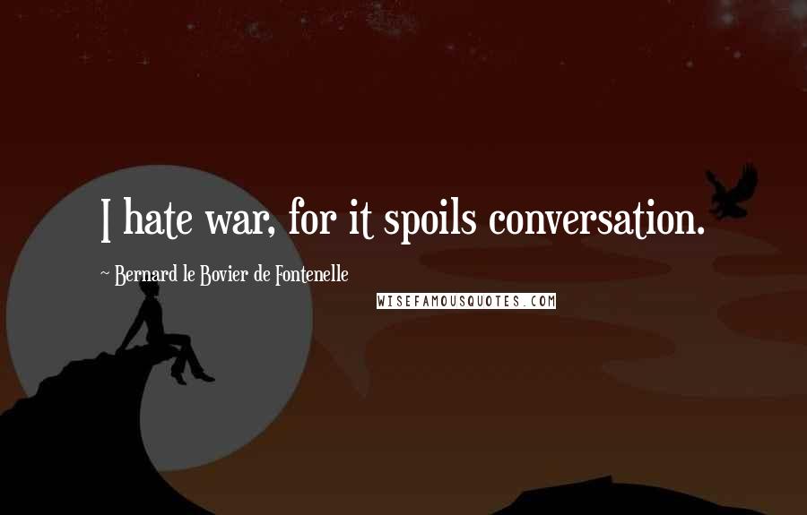 Bernard Le Bovier De Fontenelle Quotes: I hate war, for it spoils conversation.