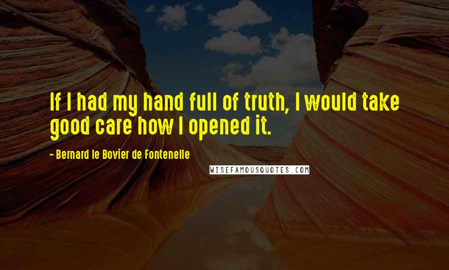 Bernard Le Bovier De Fontenelle Quotes: If I had my hand full of truth, I would take good care how I opened it.