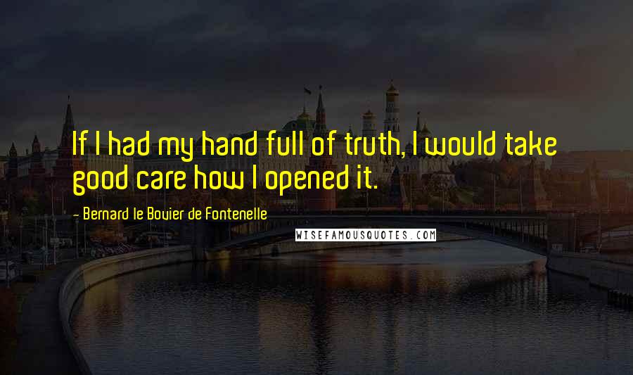 Bernard Le Bovier De Fontenelle Quotes: If I had my hand full of truth, I would take good care how I opened it.