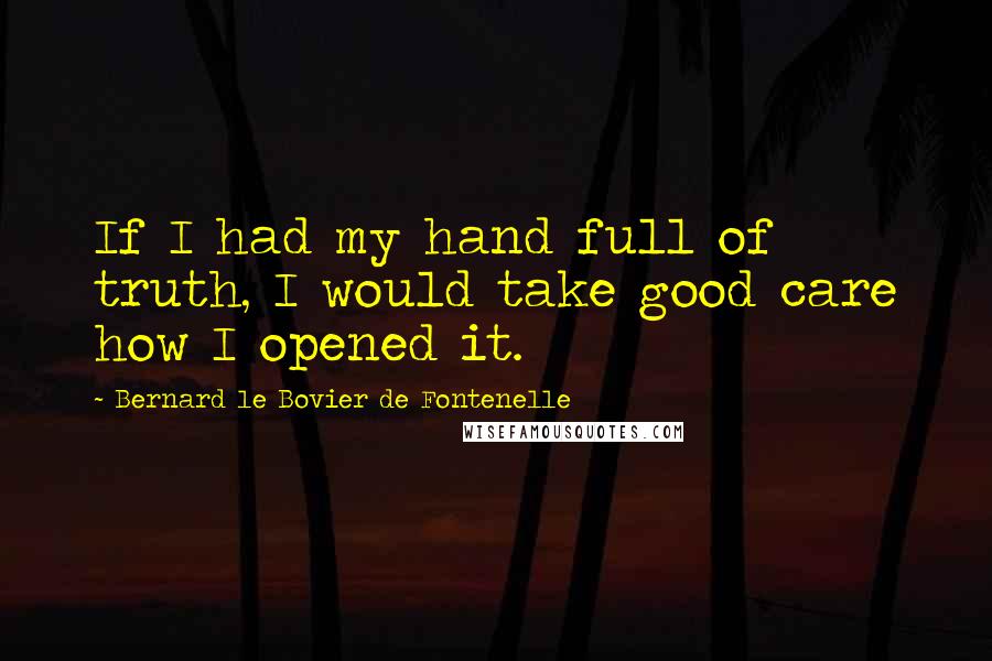 Bernard Le Bovier De Fontenelle Quotes: If I had my hand full of truth, I would take good care how I opened it.