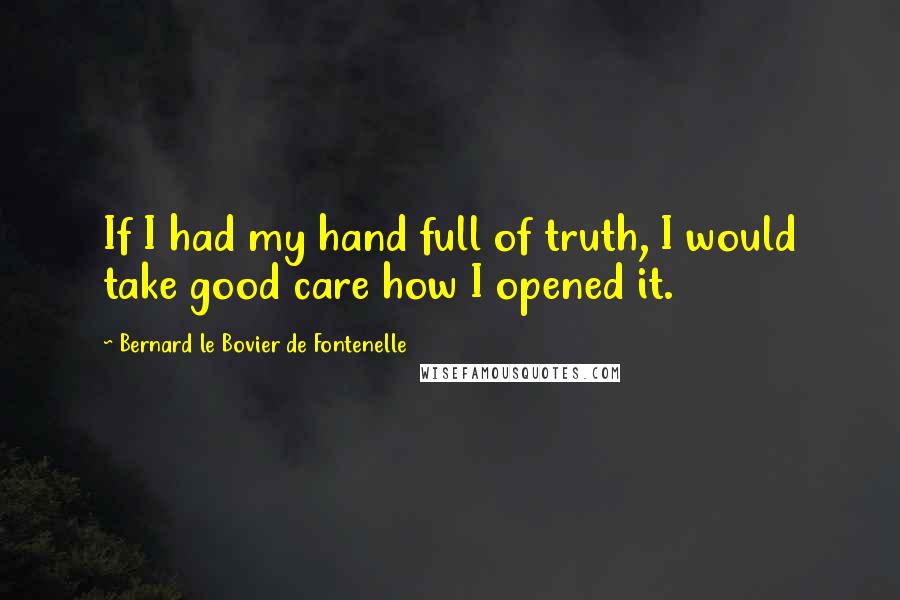 Bernard Le Bovier De Fontenelle Quotes: If I had my hand full of truth, I would take good care how I opened it.