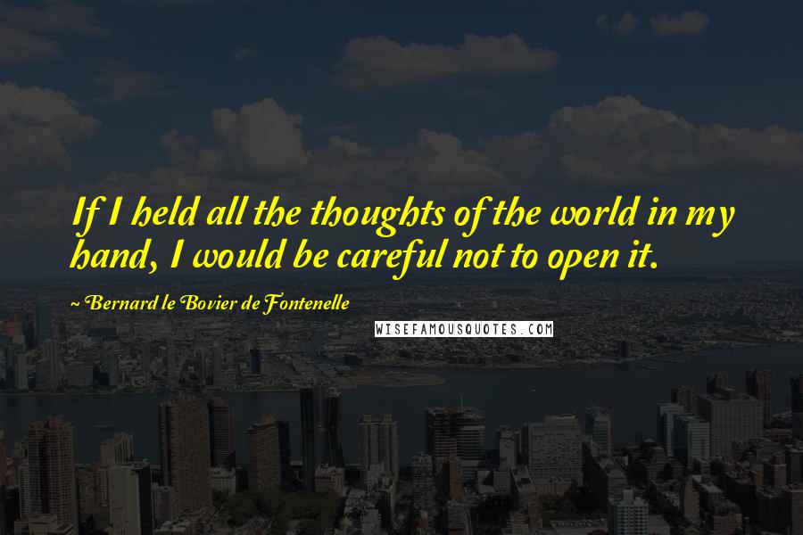 Bernard Le Bovier De Fontenelle Quotes: If I held all the thoughts of the world in my hand, I would be careful not to open it.