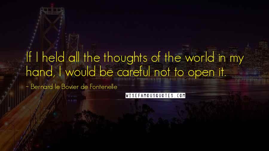 Bernard Le Bovier De Fontenelle Quotes: If I held all the thoughts of the world in my hand, I would be careful not to open it.