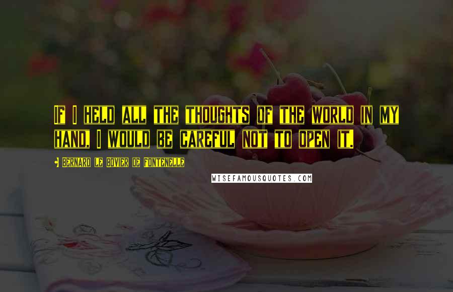 Bernard Le Bovier De Fontenelle Quotes: If I held all the thoughts of the world in my hand, I would be careful not to open it.