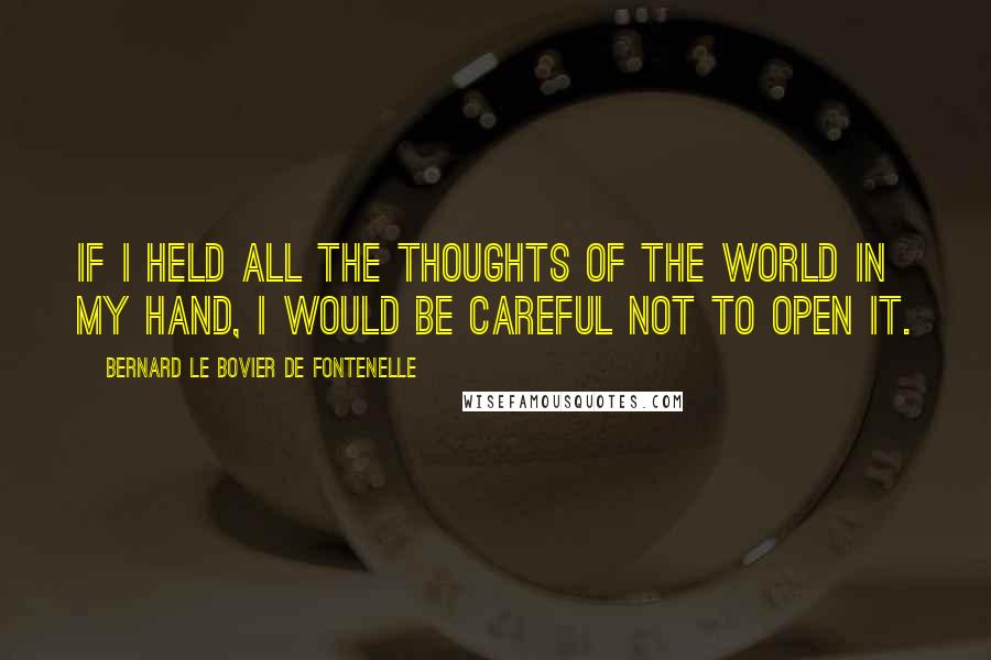 Bernard Le Bovier De Fontenelle Quotes: If I held all the thoughts of the world in my hand, I would be careful not to open it.