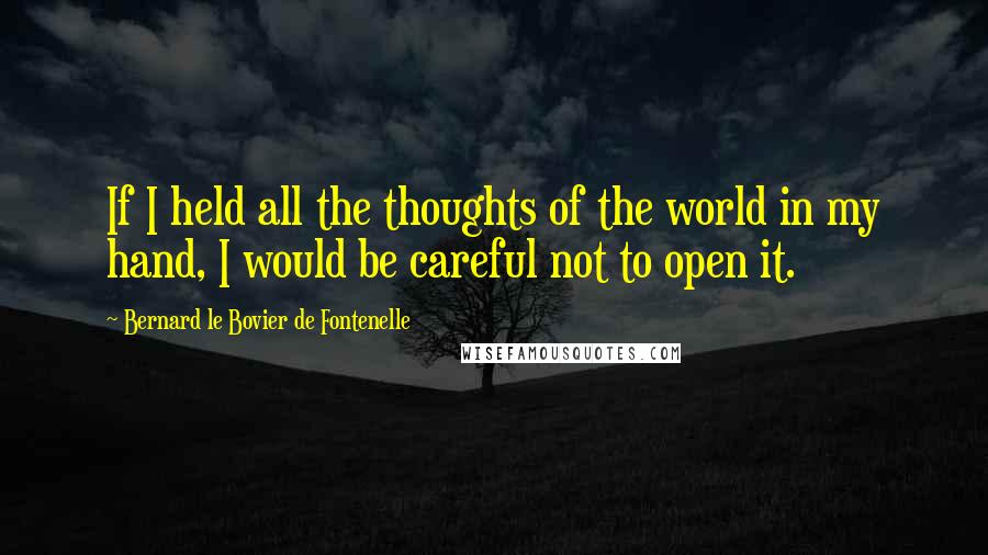 Bernard Le Bovier De Fontenelle Quotes: If I held all the thoughts of the world in my hand, I would be careful not to open it.