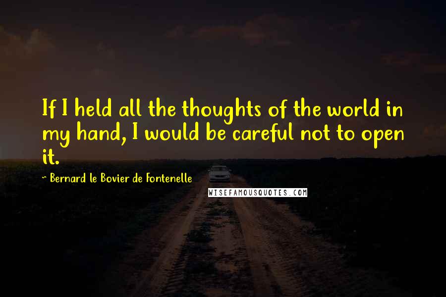Bernard Le Bovier De Fontenelle Quotes: If I held all the thoughts of the world in my hand, I would be careful not to open it.