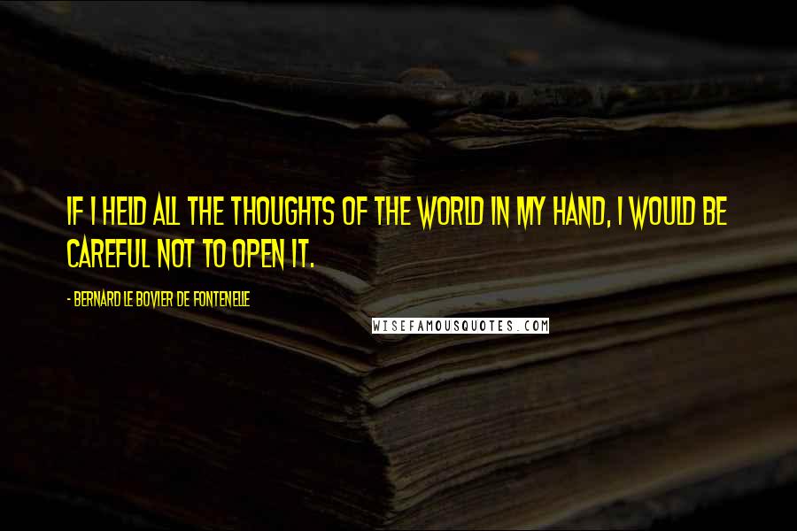 Bernard Le Bovier De Fontenelle Quotes: If I held all the thoughts of the world in my hand, I would be careful not to open it.