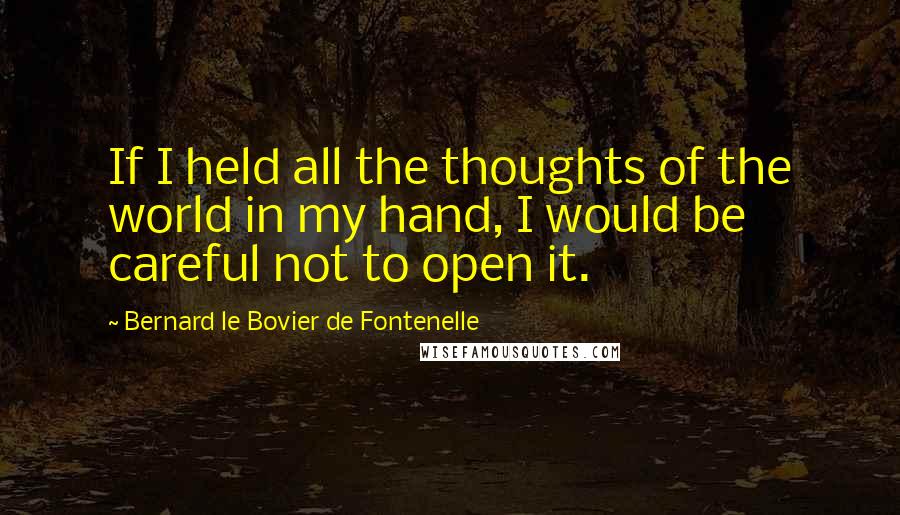 Bernard Le Bovier De Fontenelle Quotes: If I held all the thoughts of the world in my hand, I would be careful not to open it.