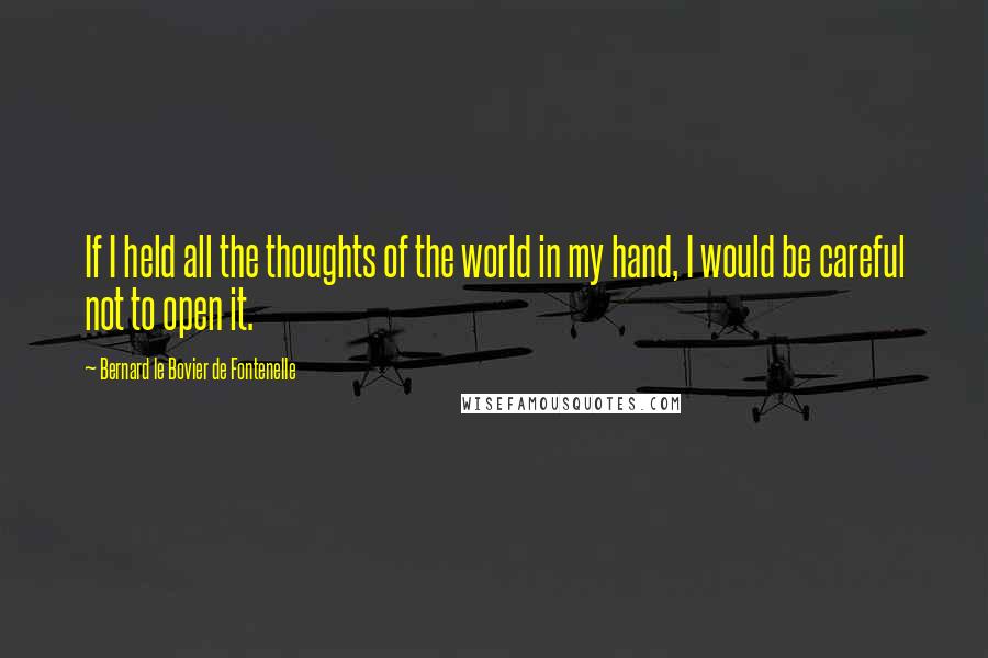 Bernard Le Bovier De Fontenelle Quotes: If I held all the thoughts of the world in my hand, I would be careful not to open it.