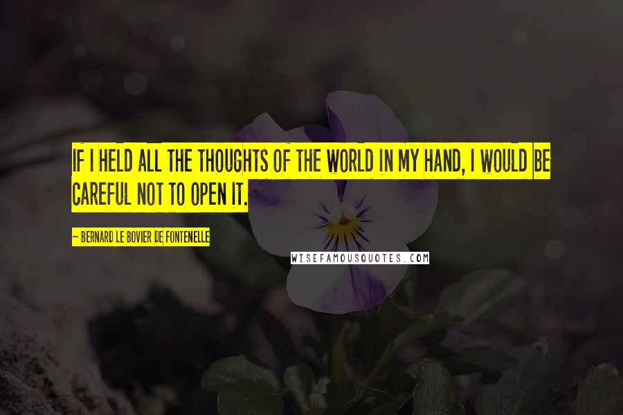 Bernard Le Bovier De Fontenelle Quotes: If I held all the thoughts of the world in my hand, I would be careful not to open it.