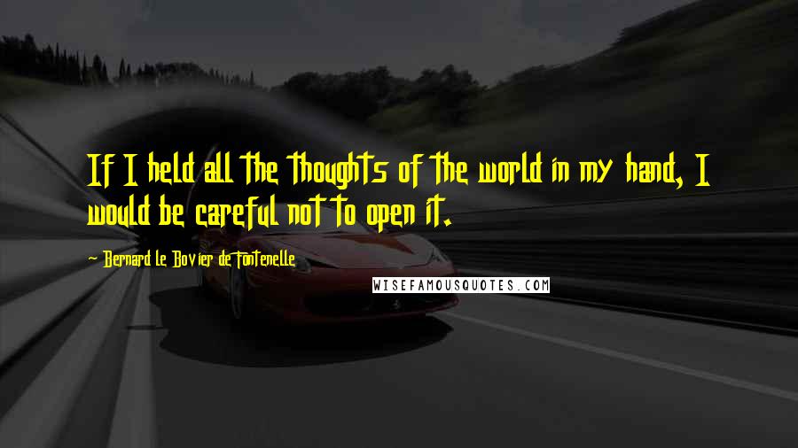 Bernard Le Bovier De Fontenelle Quotes: If I held all the thoughts of the world in my hand, I would be careful not to open it.